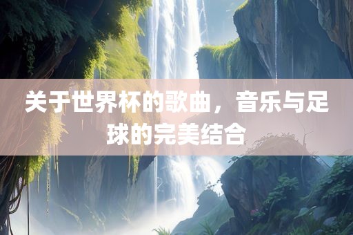 关于世界杯的歌曲，音乐与足球的完美结合