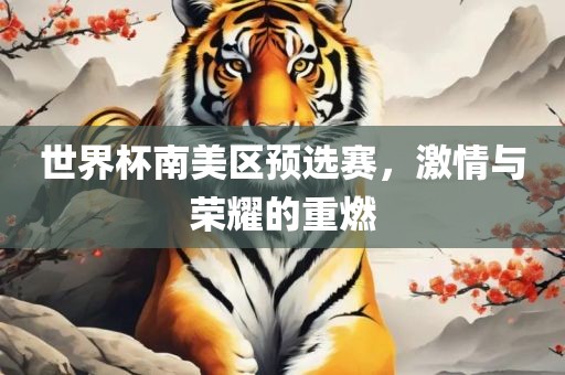 世界杯南美区预选赛，激情与荣耀的重燃