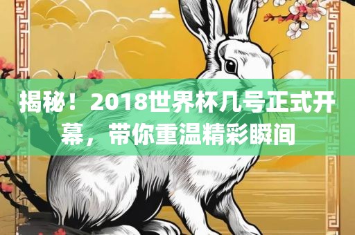 揭秘！2018世界杯几号正式开幕，带你重温精彩瞬间