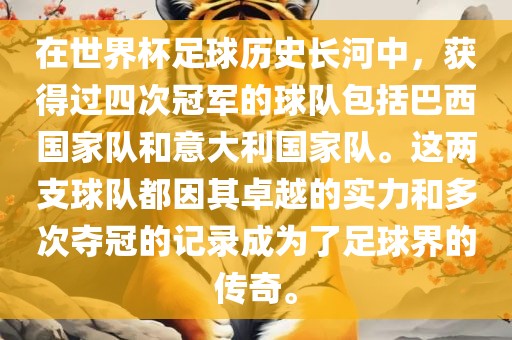在世界杯足球历史长河中，获得过四次冠军的球队包括巴西国家队和意大利国家队。这两支球队都因其卓越的实力和多次夺冠的记录成为了足球界的传奇。