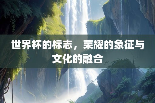 世界杯的标志，荣耀的象征与文化的融合