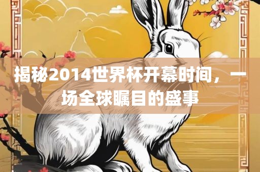 揭秘2014世界杯开幕时间，一场全球瞩目的盛事