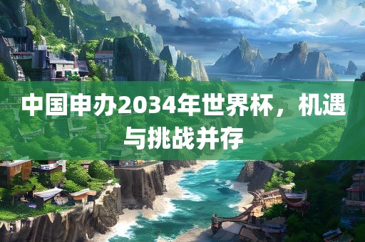 中国申办2034年世界杯，机遇与挑战并存