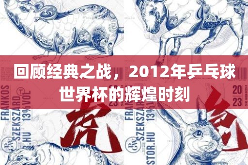 回顾经典之战，2012年乒乓球世界杯的辉煌时刻