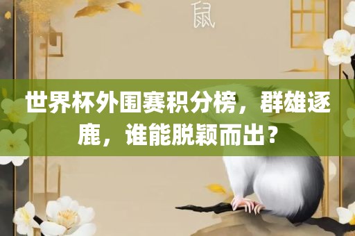 世界杯外围赛积分榜，群雄逐鹿，谁能脱颖而出？