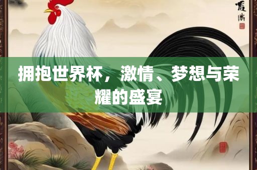 拥抱世界杯，激情、梦想与荣耀的盛宴