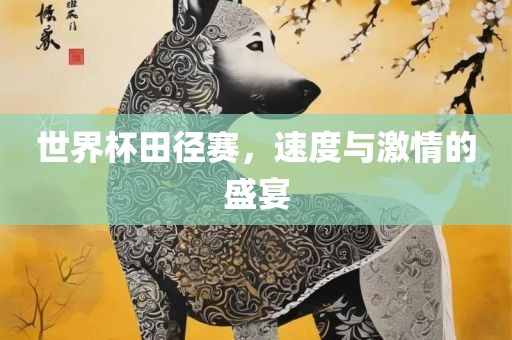 世界杯田径赛，速度与激情的盛宴
