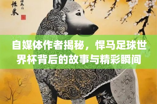 自媒体作者揭秘，悍马足球世界杯背后的故事与精彩瞬间