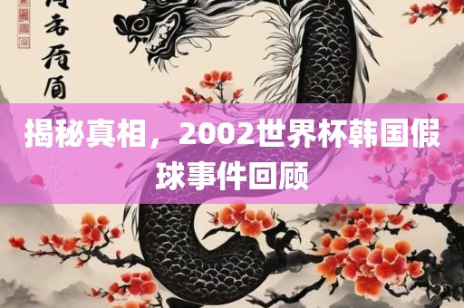 揭秘真相，2002世界杯韩国假球事件回顾