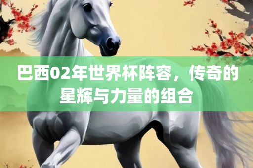 巴西02年世界杯阵容，传奇的星辉与力量的组合