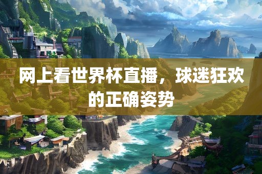 网上看世界杯直播，球迷狂欢的正确姿势