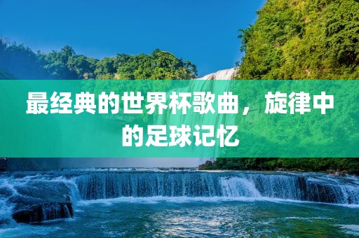 最经典的世界杯歌曲，旋律中的足球记忆