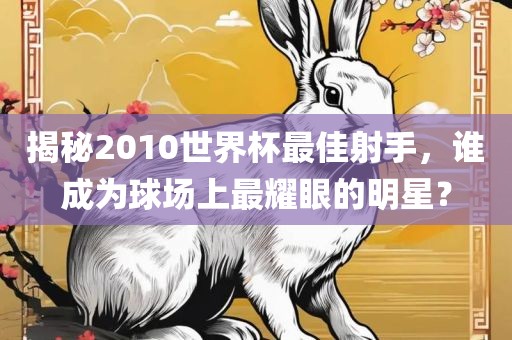 揭秘2010世界杯最佳射手，谁成为球场上最耀眼的明星？