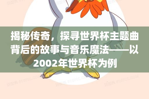 揭秘传奇，探寻世界杯主题曲背后的故事与音乐魔法——以2002年世界杯为例