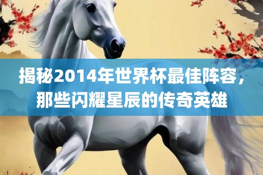 揭秘2014年世界杯最佳阵容，那些闪耀星辰的传奇英雄