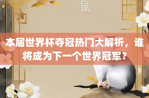 本届世界杯夺冠热门大解析，谁将成为下一个世界冠军？