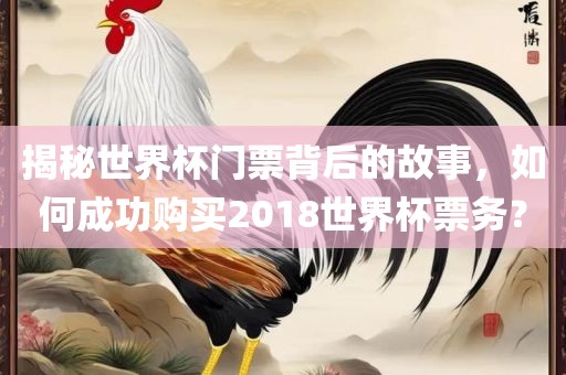揭秘世界杯门票背后的故事，如何成功购买2018世界杯票务？