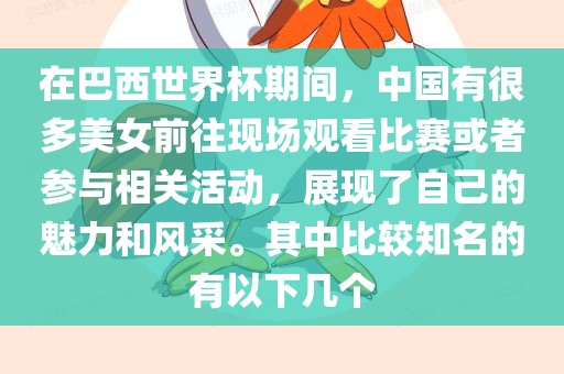在巴西世界杯期间，中国有很多美女前往现场观看比赛或者参与相关活动，展现了自己的魅力和风采。其中比较知名的有以下几个