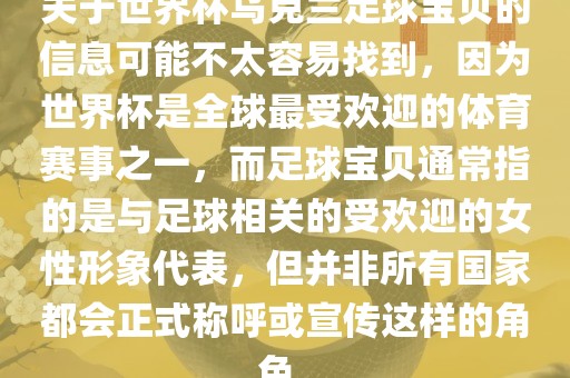 关于世界杯乌克兰足球宝贝的信息可能不太容易找到，因为世界杯是全球最受欢迎的体育赛事之一，而足球宝贝通常指的是与足球相关的受欢迎的女性形象代表，但并非所有国家都会正式称呼或宣传这样的角色。