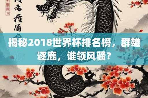 揭秘2018世界杯排名榜，群雄逐鹿，谁领风骚？