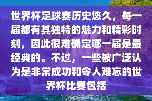 世界杯足球赛历史悠久，每一届都有其独特的魅力和精彩时刻，因此很难确定哪一届是最经典的。不过，一些被广泛认为是非常成功和令人难忘的世界杯比赛包括