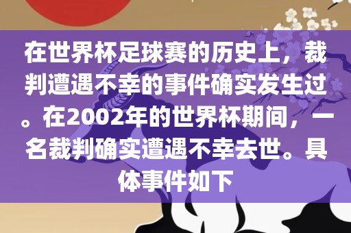 在世界杯足球赛的历史上，裁判遭遇不幸的事件确实发生过。在2002年的世界杯期间，一名裁判确实遭遇不幸去世。具体事件如下