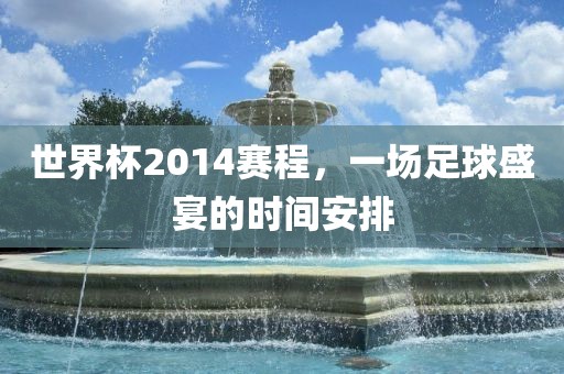 世界杯2014赛程，一场足球盛宴的时间安排