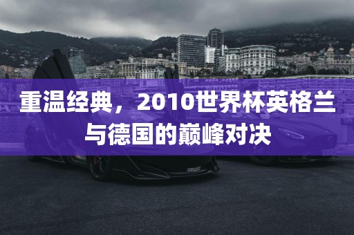重温经典，2010世界杯英格兰与德国的巅峰对决