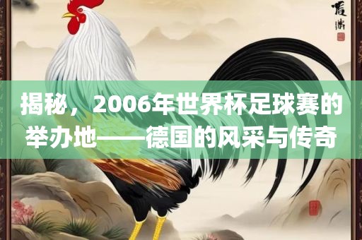揭秘，2006年世界杯足球赛的举办地——德国的风采与传奇