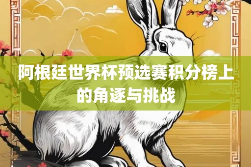 阿根廷世界杯预选赛积分榜上的角逐与挑战