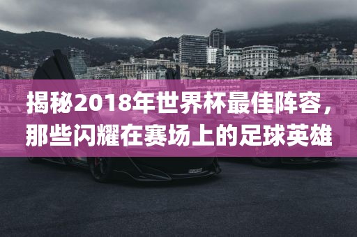 揭秘2018年世界杯最佳阵容，那些闪耀在赛场上的足球英雄
