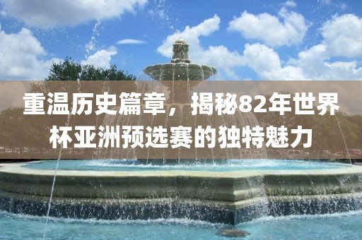 重温历史篇章，揭秘82年世界杯亚洲预选赛的独特魅力