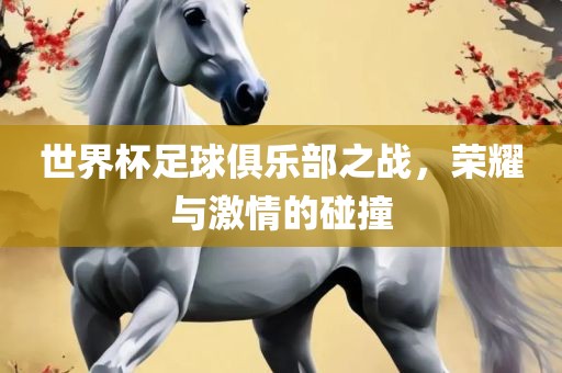 世界杯足球俱乐部之战，荣耀与激情的碰撞