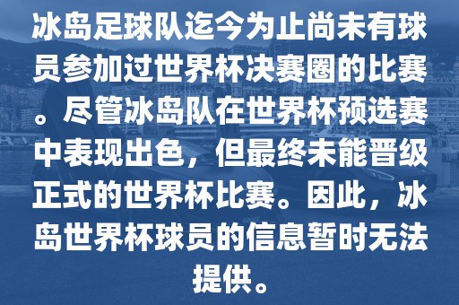 冰岛足球队迄今为止尚未有球员参加过世界杯决赛圈的比赛。尽管冰岛队在世界杯预选赛中表现出色，但最终未能晋级正式的世界杯比赛。因此，冰岛世界杯球员的信息暂时无法提供。