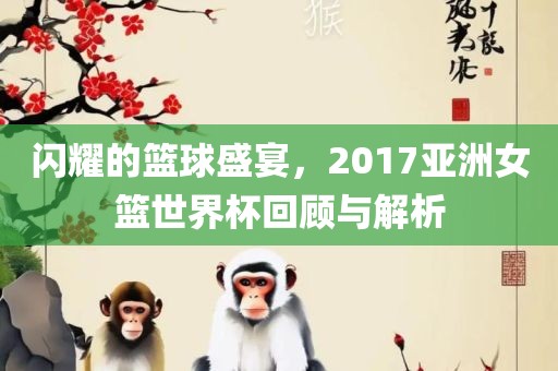 闪耀的篮球盛宴，2017亚洲女篮世界杯回顾与解析