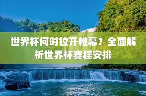 世界杯何时拉开帷幕？全面解析世界杯赛程安排