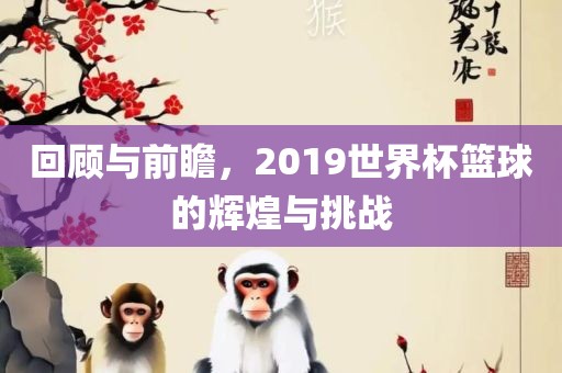 回顾与前瞻，2019世界杯篮球的辉煌与挑战