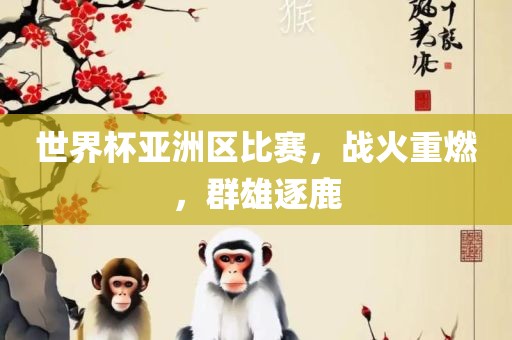 世界杯亚洲区比赛，战火重燃，群雄逐鹿