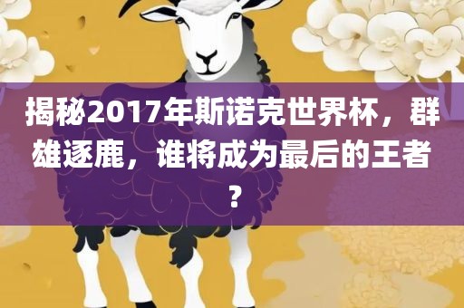 揭秘2017年斯诺克世界杯，群雄逐鹿，谁将成为最后的王者？