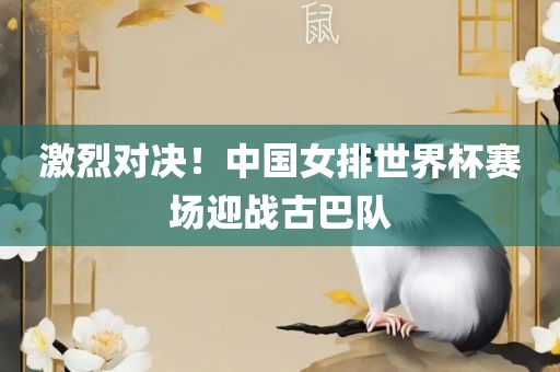 激烈对决！中国女排世界杯赛场迎战古巴队