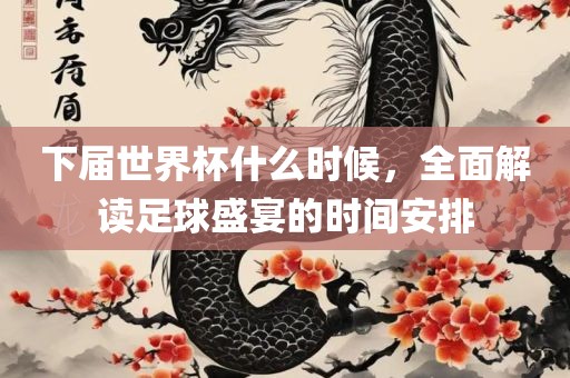 下届世界杯什么时候，全面解读足球盛宴的时间安排