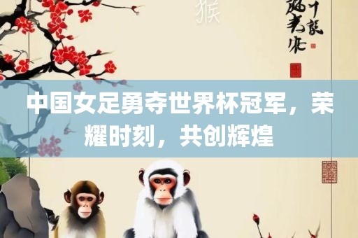 中国女足勇夺世界杯冠军，荣耀时刻，共创辉煌