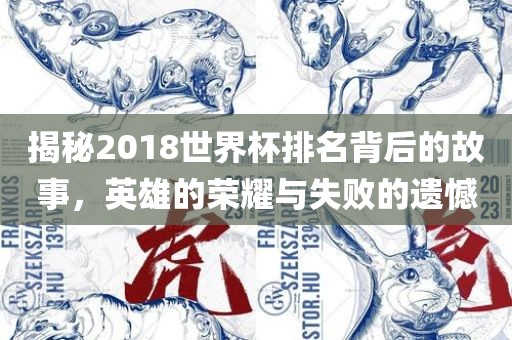 揭秘2018世界杯排名背后的故事，英雄的荣耀与失败的遗憾