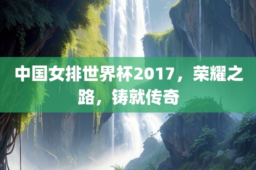 中国女排世界杯2017，荣耀之路，铸就传奇