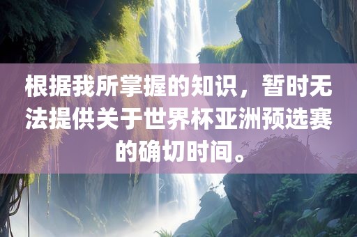 根据我所掌握的知识，暂时无法提供关于世界杯亚洲预选赛的确切时间。