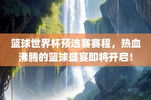 篮球世界杯预选赛赛程，热血沸腾的篮球盛宴即将开启！