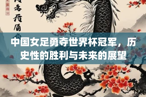 中国女足勇夺世界杯冠军，历史性的胜利与未来的展望