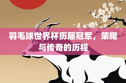 羽毛球世界杯历届冠军，荣耀与传奇的历程