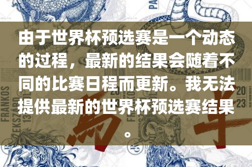 由于世界杯预选赛是一个动态的过程，最新的结果会随着不同的比赛日程而更新。我无法提供最新的世界杯预选赛结果。