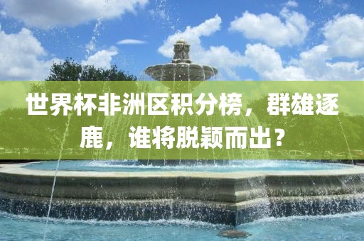 世界杯非洲区积分榜，群雄逐鹿，谁将脱颖而出？